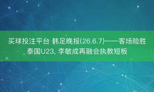 买球投注平台 韩足晚报(26.6.7)——客场险胜泰国U23， 李敏成再融会执教短板