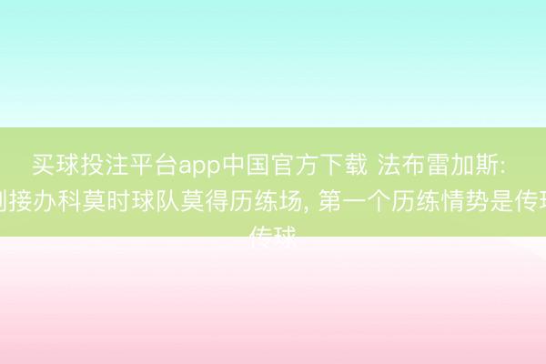 买球投注平台app中国官方下载 法布雷加斯: 刚接办科莫时球队莫得历练场， 第一个历练情势是传球