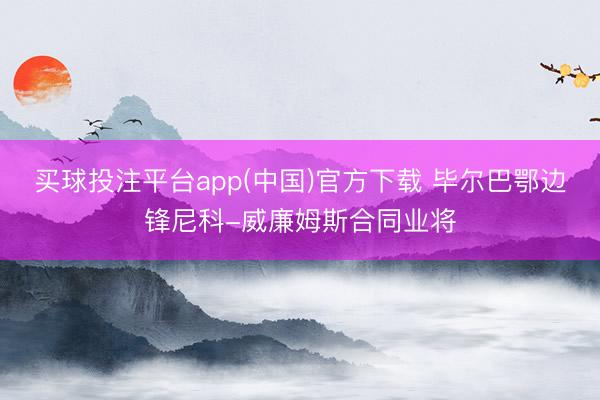 买球投注平台app(中国)官方下载 毕尔巴鄂边锋尼科-威廉姆斯合同业将