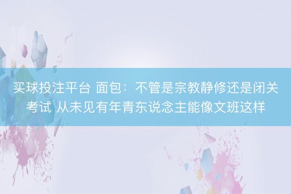 买球投注平台 面包：不管是宗教静修还是闭关考试 从未见有年青东说念主能像文班这样
