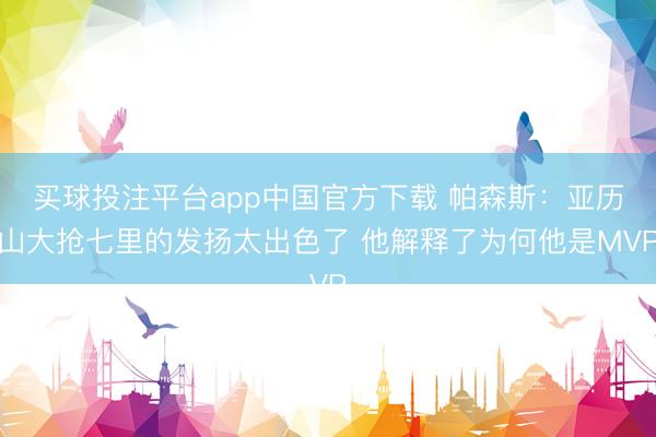 买球投注平台app中国官方下载 帕森斯：亚历山大抢七里的发扬太出色了 他解释了为何他是MVP