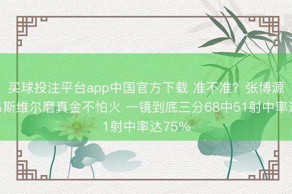 买球投注平台app中国官方下载 准不准？张博源在路易斯维尔磨真金不怕火 一镜到底三分68中51射中率达75%