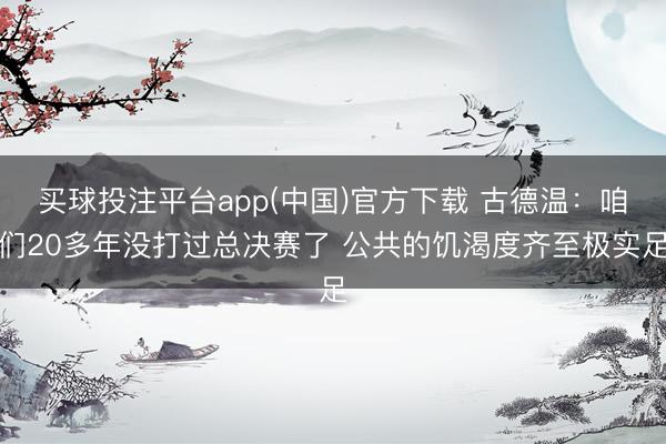买球投注平台app(中国)官方下载 古德温：咱们20多年没打过总决赛了 公共的饥渴度齐至极实足