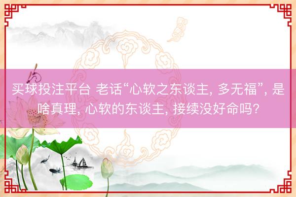 买球投注平台 老话“心软之东谈主, 多无福”, 是啥真理, 心软的东谈主, 接续没好命吗?
