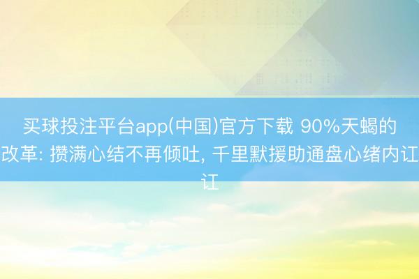 买球投注平台app(中国)官方下载 90%天蝎的改革: 攒满心结不再倾吐， 千里默援助通盘心绪内讧
