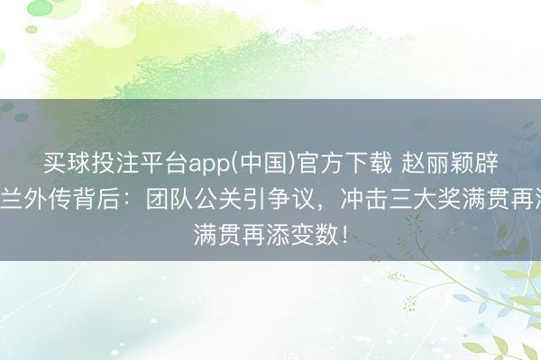 买球投注平台app(中国)官方下载 赵丽颖辟谣白玉兰外传背后:团队公关引争议,冲击三大奖满贯再添变数!