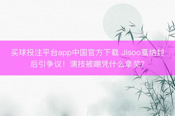 买球投注平台app中国官方下载 Jisoo戛纳封后引争议！演技被嘲凭什么拿奖？