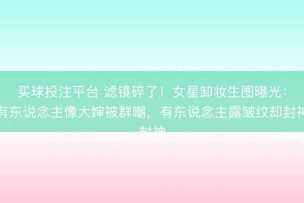 买球投注平台 滤镜碎了！女星卸妆生图曝光：有东说念主像大婶被群嘲，有东说念主露皱纹却封神