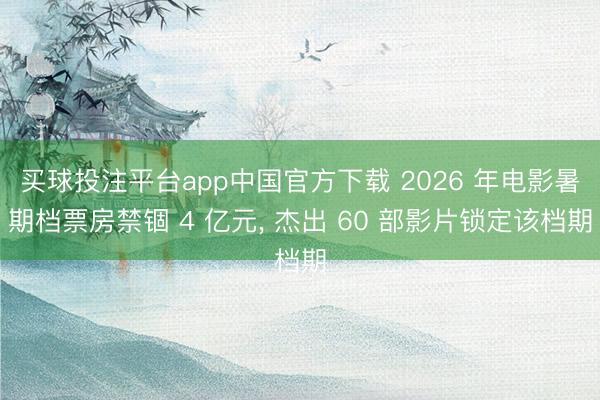 买球投注平台app中国官方下载 2026 年电影暑期档票房禁锢 4 亿元, 杰出 60 部影片锁定该档期