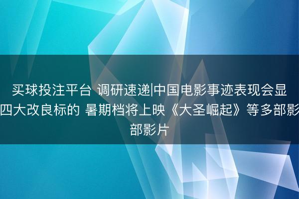 买球投注平台 调研速递|中国电影事迹表现会显露四大改良标的 暑期档将上映《大圣崛起》等多部影片