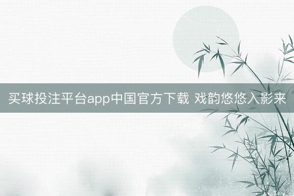买球投注平台app中国官方下载 戏韵悠悠入影来