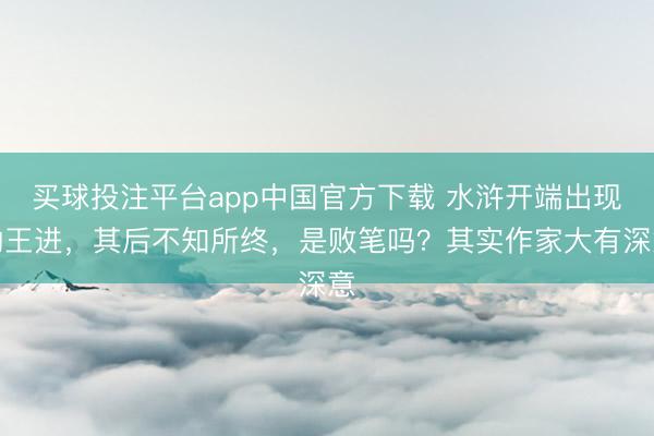 买球投注平台app中国官方下载 水浒开端出现的王进，其后不知所终，是败笔吗？其实作家大有深意