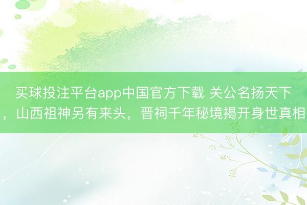 买球投注平台app中国官方下载 关公名扬天下，山西祖神另有来头，晋祠千年秘境揭开身世真相