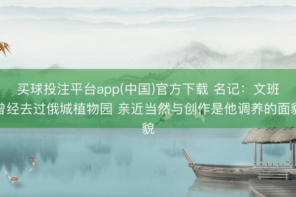 买球投注平台app(中国)官方下载 名记：文班曾经去过俄城植物园 亲近当然与创作是他调养的面貌