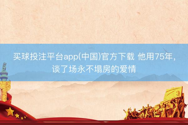 买球投注平台app(中国)官方下载 他用75年，谈了场永不塌房的爱情