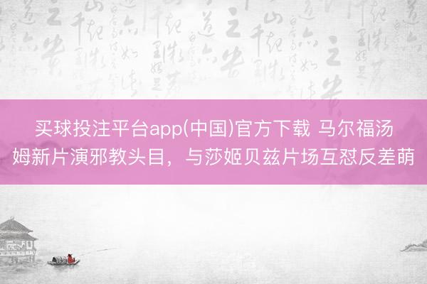 买球投注平台app(中国)官方下载 马尔福汤姆新片演邪教头目，与莎姬贝兹片场互怼反差萌