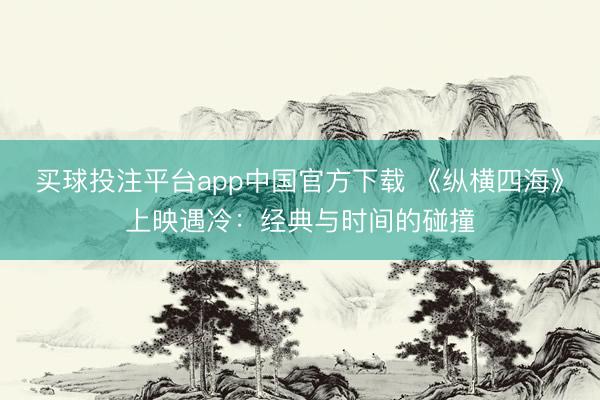 买球投注平台app中国官方下载 《纵横四海》上映遇冷:经典与时间的碰撞