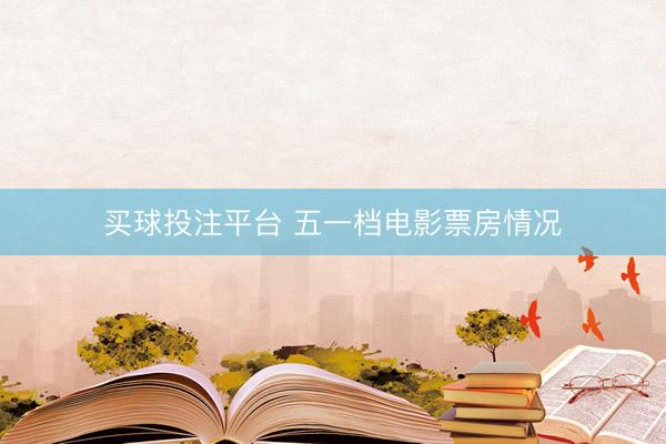 买球投注平台 五一档电影票房情况