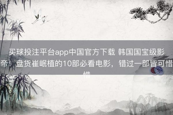 买球投注平台app中国官方下载 韩国国宝级影帝！盘货崔岷植的10部必看电影，错过一部皆可惜