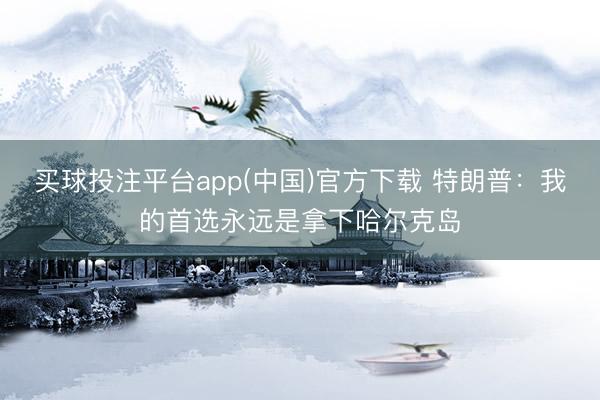 买球投注平台app(中国)官方下载 特朗普：我的首选永远是拿下哈尔克岛