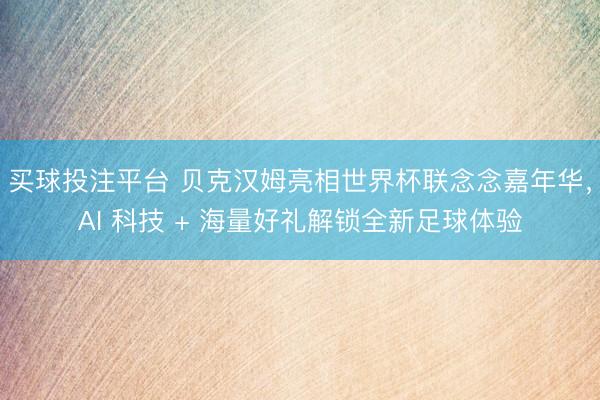 买球投注平台 贝克汉姆亮相世界杯联念念嘉年华，AI 科技 + 海量好礼解锁全新足球体验