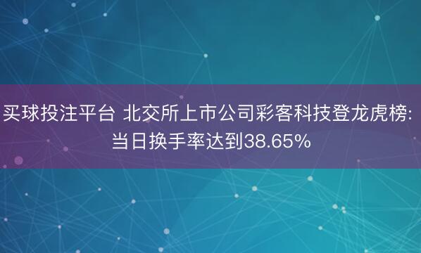 买球投注平台 北交所上市公司彩客科技登龙虎榜: 当日换手率达到38.65%