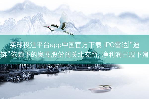 买球投注平台app中国官方下载 IPO雷达|“迪链”依赖下的奥图股份闯关北交所， 净利润已现下滑