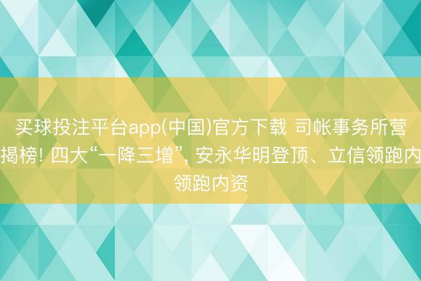 买球投注平台app(中国)官方下载 司帐事务所营收揭榜! 四大“一降三增”, 安永华明登顶、立信领跑内资