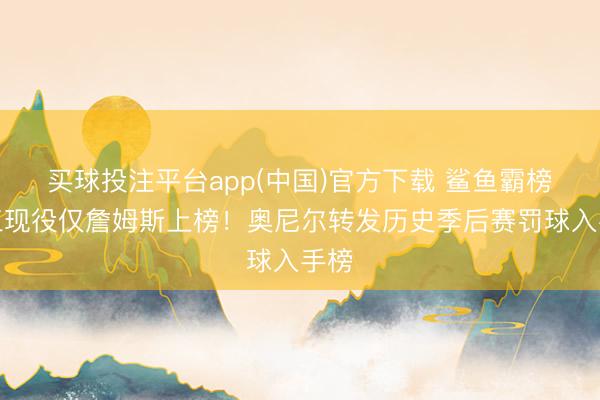 买球投注平台app(中国)官方下载 鲨鱼霸榜前三现役仅詹姆斯上榜！奥尼尔转发历史季后赛罚球入手榜