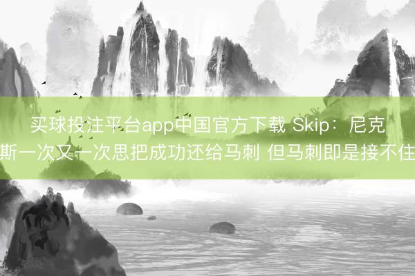 买球投注平台app中国官方下载 Skip：尼克斯一次又一次思把成功还给马刺 但马刺即是接不住