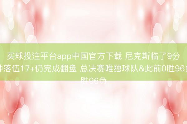 买球投注平台app中国官方下载 尼克斯临了9分钟落伍17+仍完成翻盘 总决赛唯独球队&此前0胜96负