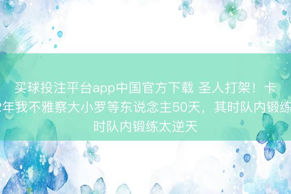 买球投注平台app中国官方下载 圣人打架！卡卡：02年我不雅察大小罗等东说念主50天，其时队内锻练太逆天