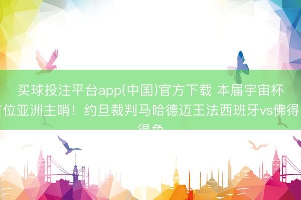 买球投注平台app(中国)官方下载 本届宇宙杯首位亚洲主哨！约旦裁判马哈德迈王法西班牙vs佛得角