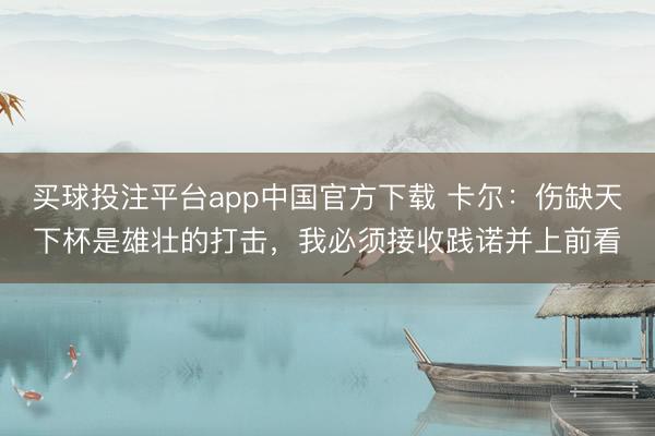 买球投注平台app中国官方下载 卡尔：伤缺天下杯是雄壮的打击，我必须接收践诺并上前看