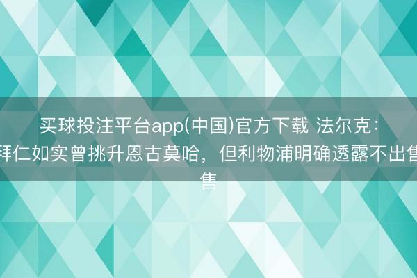 买球投注平台app(中国)官方下载 法尔克:拜仁如实曾挑升恩古莫哈,但利物浦明确透露不出售