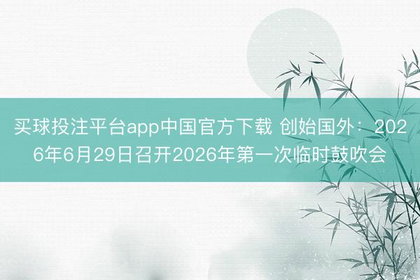 买球投注平台app中国官方下载 创始国外：2026年6月29日召开2026年第一次临时鼓吹会