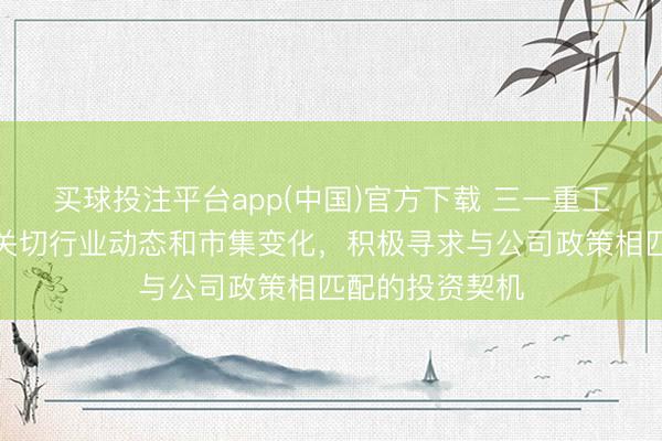 买球投注平台app(中国)官方下载 三一重工:公司将握续关切行业动态和市集变化,积极寻求与公司政策相匹配的投资契机