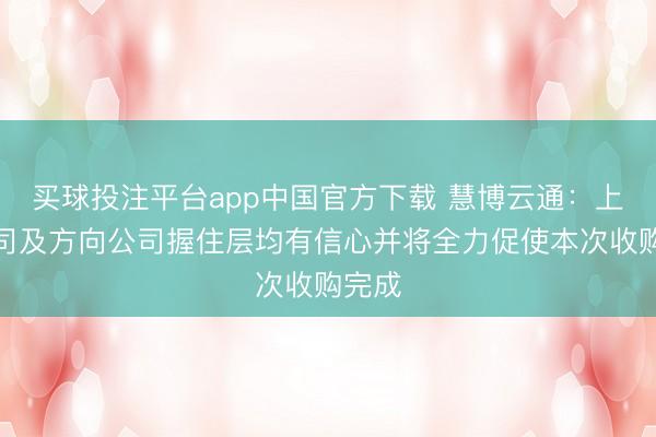 买球投注平台app中国官方下载 慧博云通：上市公司及方向公司握住层均有信心并将全力促使本次收购完成