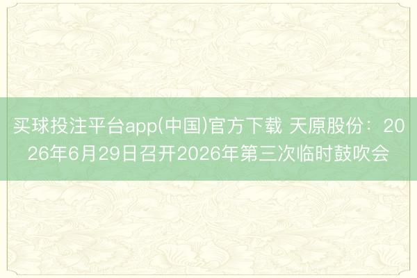 买球投注平台app(中国)官方下载 天原股份：2026年6月29日召开2026年第三次临时鼓吹会