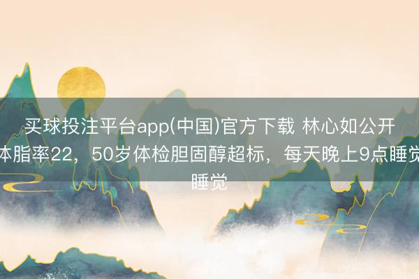 买球投注平台app(中国)官方下载 林心如公开体脂率22，50岁体检胆固醇超标，每天晚上9点睡觉