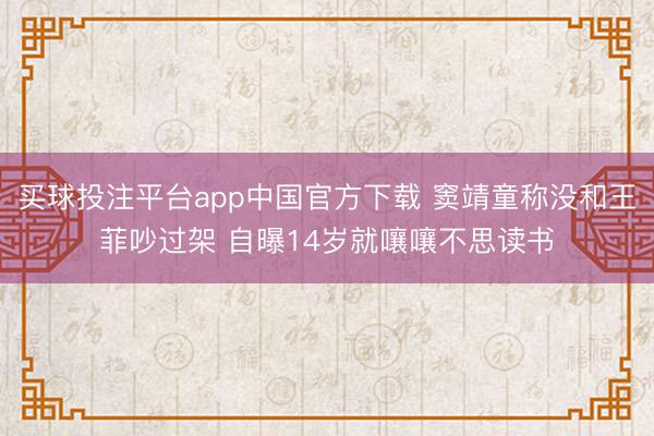 买球投注平台app中国官方下载 窦靖童称没和王菲吵过架 自曝14岁就嚷嚷不思读书