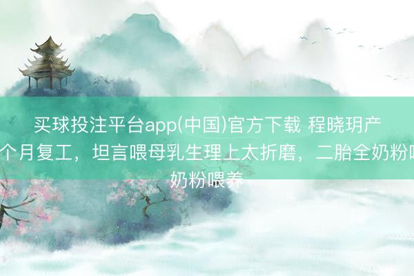 买球投注平台app(中国)官方下载 程晓玥产后1个月复工,坦言喂母乳生理上太折磨,二胎全奶粉喂养