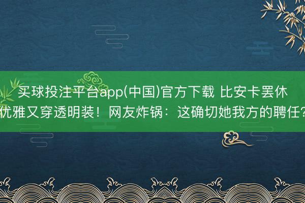 买球投注平台app(中国)官方下载 比安卡罢休优雅又穿透明装!网友炸锅:这确切她我方的聘任?