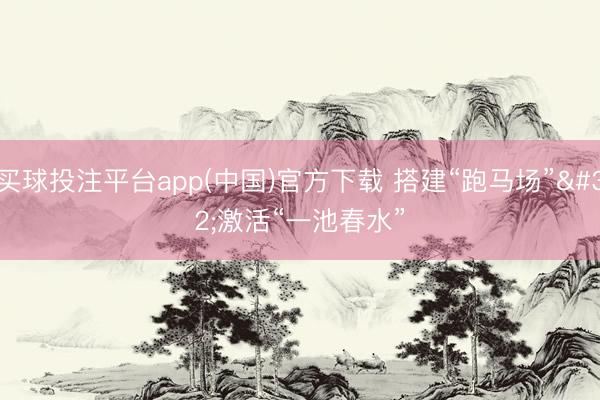 买球投注平台app(中国)官方下载 搭建“跑马场” 激活“一池春水”