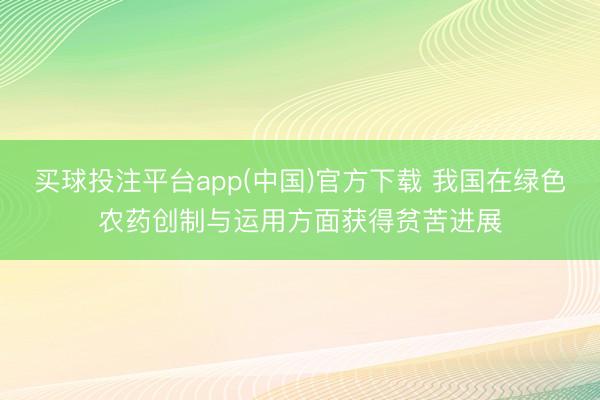 买球投注平台app(中国)官方下载 我国在绿色农药创制与运用方面获得贫苦进展
