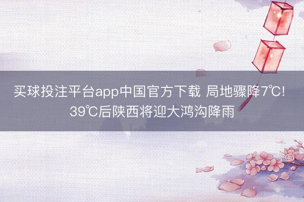买球投注平台app中国官方下载 局地骤降7℃! 39℃后陕西将迎大鸿沟降雨