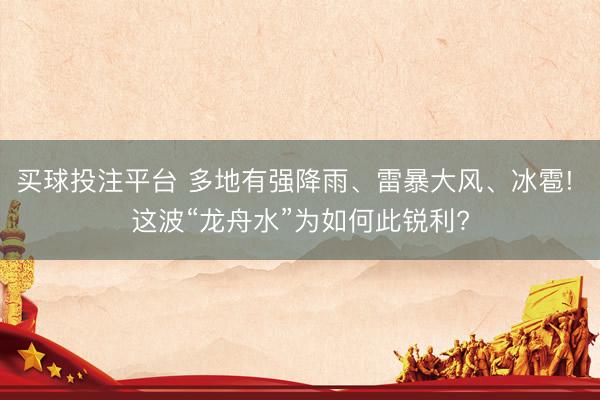 买球投注平台 多地有强降雨、雷暴大风、冰雹! 这波“龙舟水”为如何此锐利?