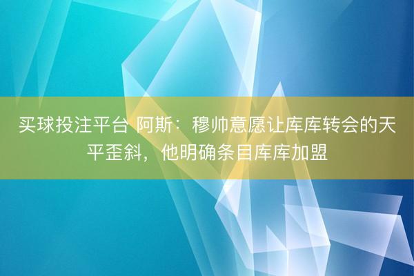 买球投注平台 阿斯：穆帅意愿让库库转会的天平歪斜，他明确条目库库加盟