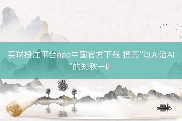 买球投注平台app中国官方下载 擦亮“以AI治AI”的知秋一叶