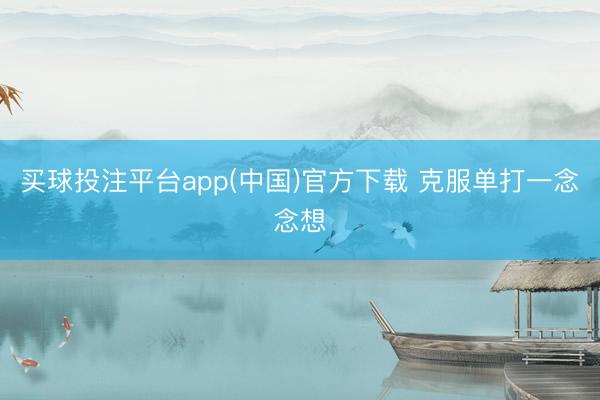 买球投注平台app(中国)官方下载 克服单打一念念想